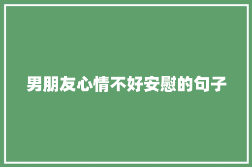 男朋友心情不好安慰的句子