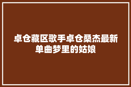卓仓藏区歌手卓仓桑杰最新单曲梦里的姑娘