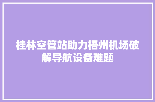 桂林空管站助力梧州机场破解导航设备难题