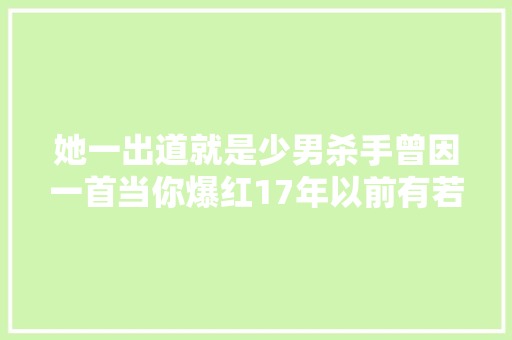 她一出道就是少男杀手曾因一首当你爆红17年以前有若干人还在听她的歌