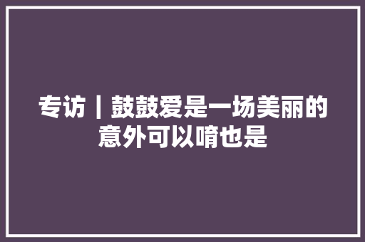 专访｜鼓鼓爱是一场美丽的意外可以唷也是