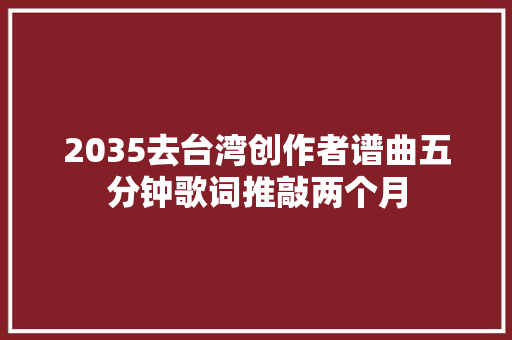 2035去台湾创作者谱曲五分钟歌词推敲两个月
