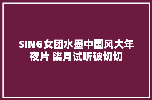 SING女团水墨中国风大年夜片 柒月试听破切切