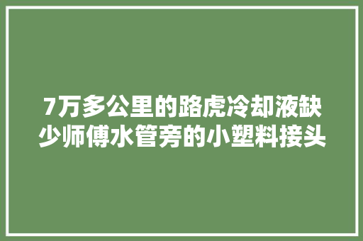 7万多公里的路虎冷却液缺少师傅水管旁的小塑料接头有裂缝