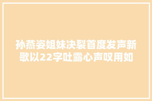 孙燕姿姐妹决裂首度发声新歌以22字吐露心声叹用如斯残酷办法