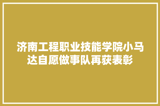 济南工程职业技能学院小马达自愿做事队再获表彰
