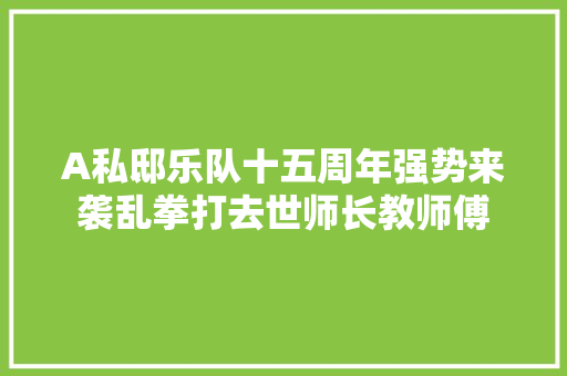 A私邸乐队十五周年强势来袭乱拳打去世师长教师傅