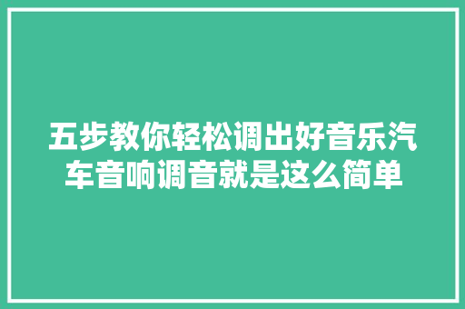 五步教你轻松调出好音乐汽车音响调音就是这么简单