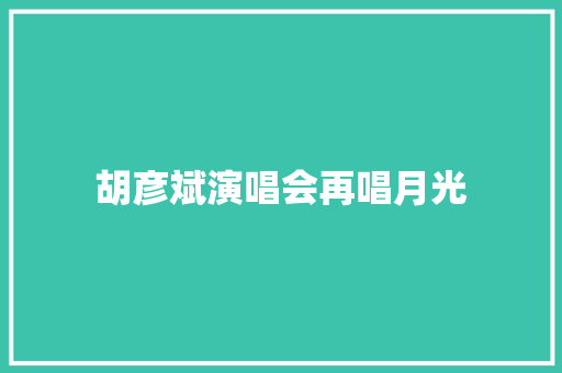 胡彦斌演唱会再唱月光