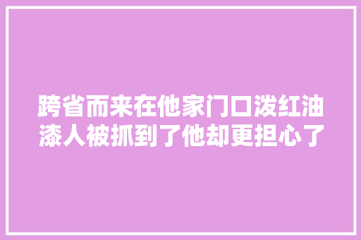 跨省而来在他家门口泼红油漆人被抓到了他却更担心了