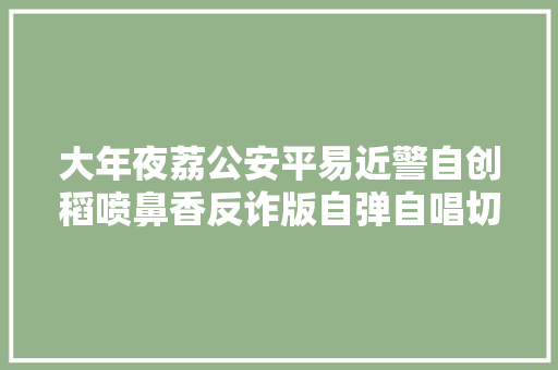 大年夜荔公安平易近警自创稻喷鼻香反诈版自弹自唱切实其实不要太好听