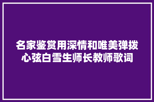 名家鉴赏用深情和唯美弹拨心弦白雪生师长教师歌词