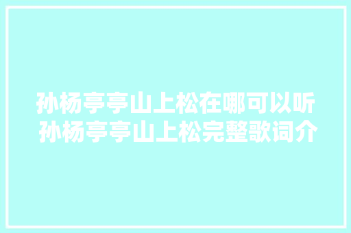 孙杨亭亭山上松在哪可以听 孙杨亭亭山上松完整歌词介绍