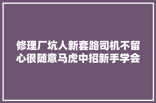 修理厂坑人新套路司机不留心很随意马虎中招新手学会防止被坑