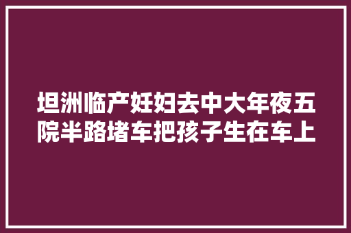 坦洲临产妊妇去中大年夜五院半路堵车把孩子生在车上丈夫一急又走错