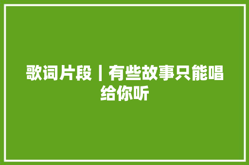 歌词片段｜有些故事只能唱给你听