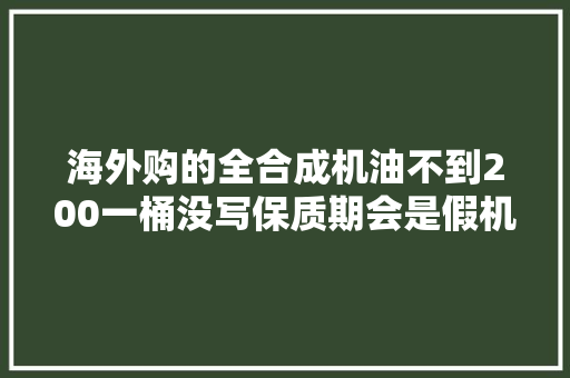 海外购的全合成机油不到200一桶没写保质期会是假机油吗