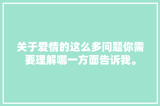 关于爱情的这么多问题你需要理解哪一方面告诉我。