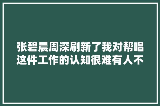 张碧晨周深刷新了我对帮唱这件工作的认知很难有人不喜好他