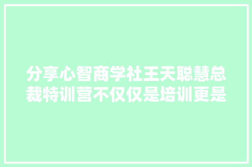 分享心智商学社王天聪慧总裁特训营不仅仅是培训更是心路修炼