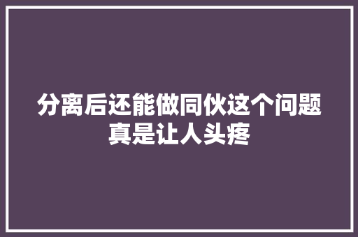 分离后还能做同伙这个问题真是让人头疼