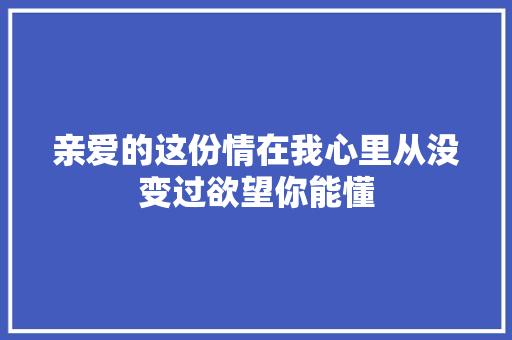 亲爱的这份情在我心里从没变过欲望你能懂
