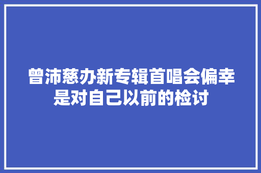 曾沛慈办新专辑首唱会偏幸是对自己以前的检讨
