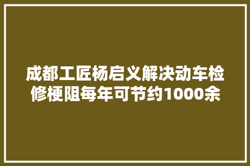 成都工匠杨启义解决动车检修梗阻每年可节约1000余万元