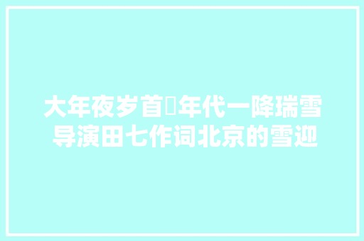 大年夜岁首年代一降瑞雪 导演田七作词北京的雪迎新春
