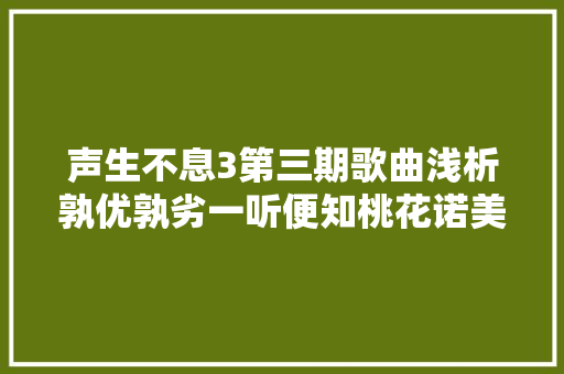 声生不息3第三期歌曲浅析孰优孰劣一听便知桃花诺美好