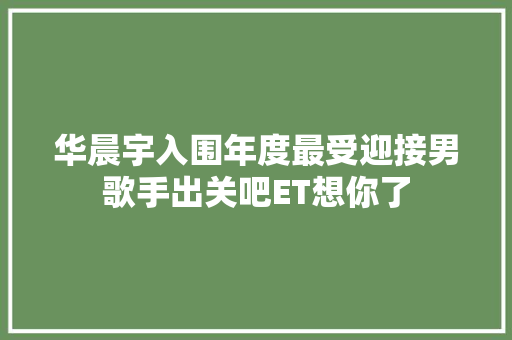华晨宇入围年度最受迎接男歌手出关吧ET想你了