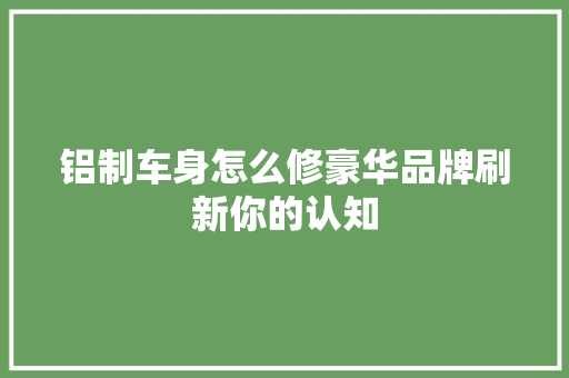 铝制车身怎么修豪华品牌刷新你的认知