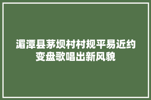 湄潭县茅坝村村规平易近约变盘歌唱出新风貌