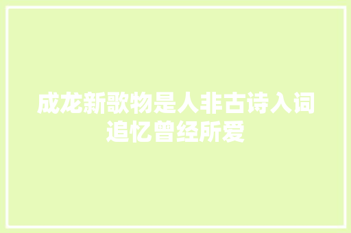 成龙新歌物是人非古诗入词追忆曾经所爱