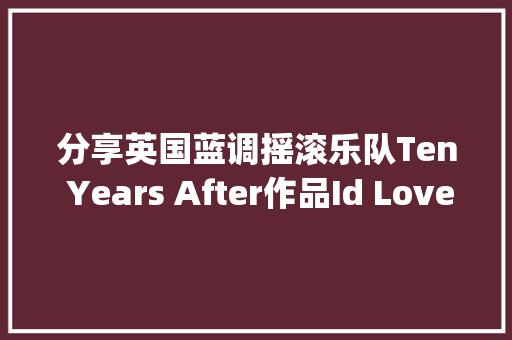 分享英国蓝调摇滚乐队Ten Years After作品Id Love to Change the World
