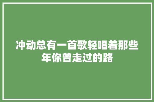 冲动总有一首歌轻唱着那些年你曾走过的路