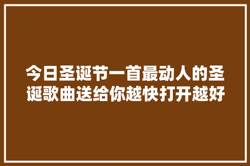 今日圣诞节一首最动人的圣诞歌曲送给你越快打开越好