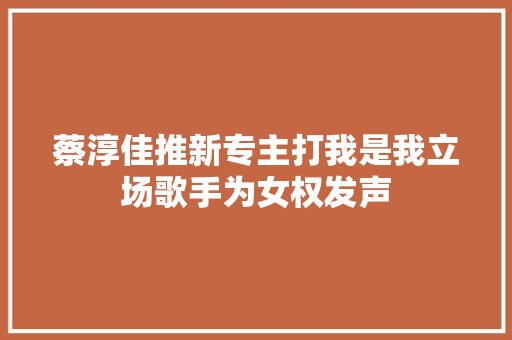 蔡淳佳推新专主打我是我立场歌手为女权发声