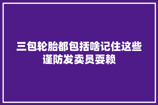 三包轮胎都包括啥记住这些谨防发卖员耍赖