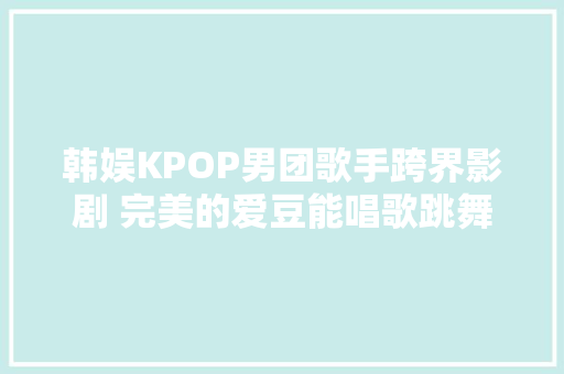 韩娱KPOP男团歌手跨界影剧 完美的爱豆能唱歌跳舞还能演戏