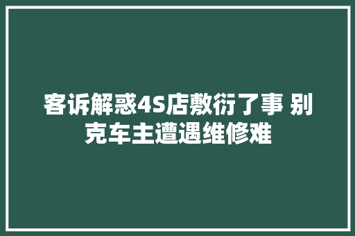 客诉解惑4S店敷衍了事 别克车主遭遇维修难 汽车知识