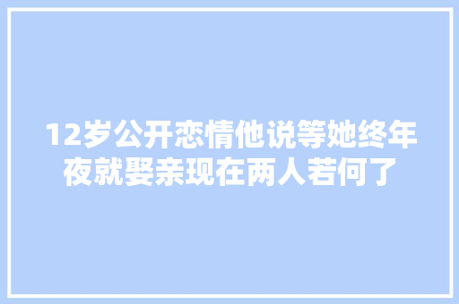 12岁公开恋情他说等她终年夜就娶亲现在两人若何了
