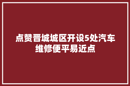 点赞晋城城区开设5处汽车维修便平易近点 汽车知识
