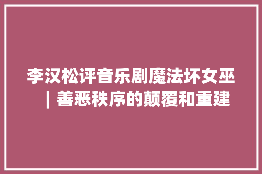 李汉松评音乐剧魔法坏女巫︱善恶秩序的颠覆和重建