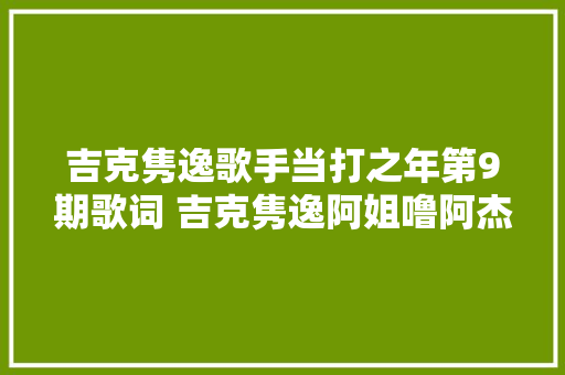 吉克隽逸歌手当打之年第9期歌词 吉克隽逸阿姐噜阿杰歌词