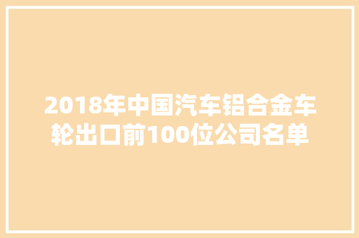 2018年中国汽车铝合金车轮出口前100位公司名单 汽车知识