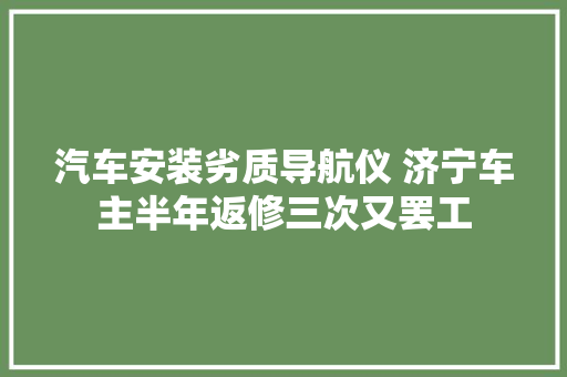 汽车安装劣质导航仪 济宁车主半年返修三次又罢工 汽车知识