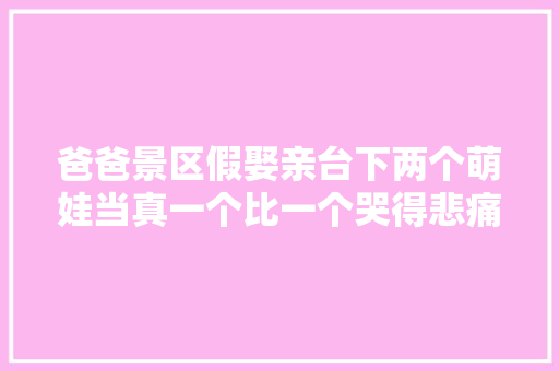 爸爸景区假娶亲台下两个萌娃当真一个比一个哭得悲痛
