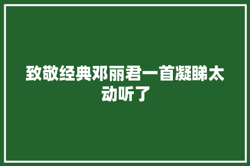 致敬经典邓丽君一首凝睇太动听了