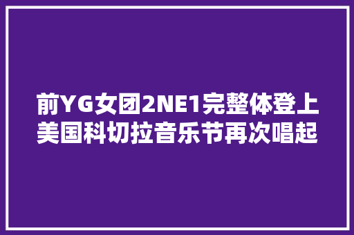 前YG女团2NE1完整体登上美国科切拉音乐节再次唱起我最红